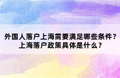 外国人落户上海需要满足哪些条件？上海落户政策具体是什么？