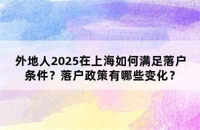 外地人2025在上海如何满足落户条件？落户政策有哪些变化？