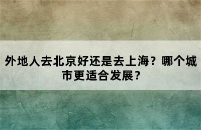 外地人去北京好还是去上海？哪个城市更适合发展？