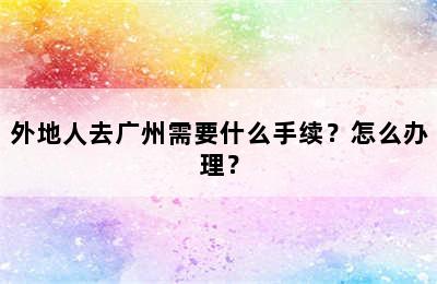 外地人去广州需要什么手续？怎么办理？