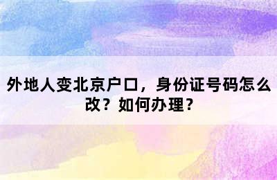 外地人变北京户口，身份证号码怎么改？如何办理？