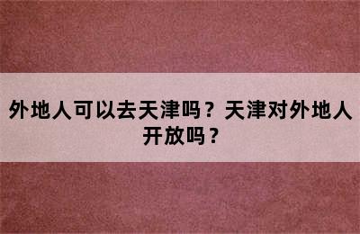 外地人可以去天津吗？天津对外地人开放吗？