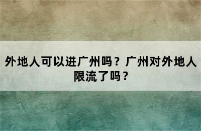 外地人可以进广州吗？广州对外地人限流了吗？