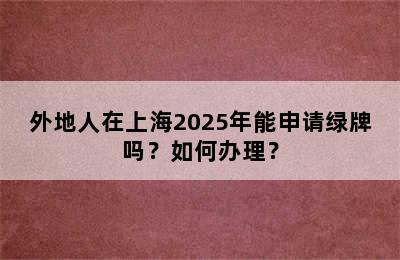 外地人在上海2025年能申请绿牌吗？如何办理？