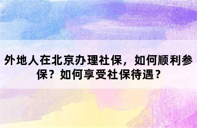 外地人在北京办理社保，如何顺利参保？如何享受社保待遇？