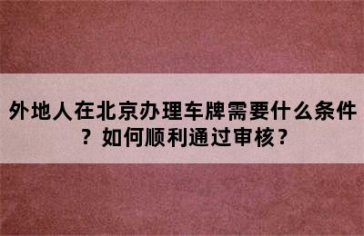 外地人在北京办理车牌需要什么条件？如何顺利通过审核？