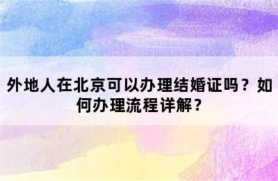 外地人在北京可以办理结婚证吗？如何办理流程详解？