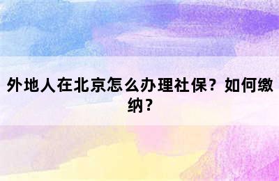 外地人在北京怎么办理社保？如何缴纳？