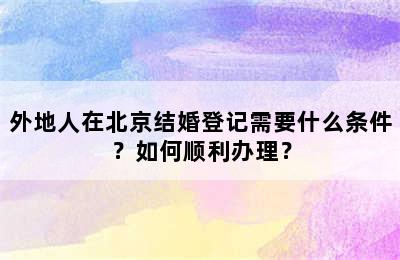 外地人在北京结婚登记需要什么条件？如何顺利办理？