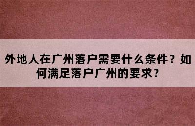 外地人在广州落户需要什么条件？如何满足落户广州的要求？