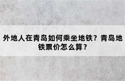 外地人在青岛如何乘坐地铁？青岛地铁票价怎么算？