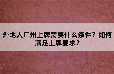 外地人广州上牌需要什么条件？如何满足上牌要求？