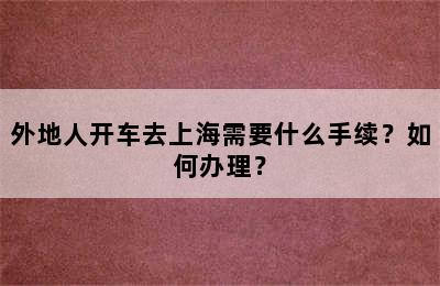 外地人开车去上海需要什么手续？如何办理？