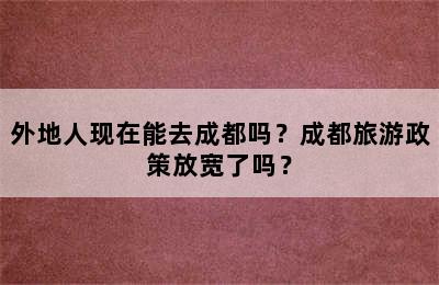 外地人现在能去成都吗？成都旅游政策放宽了吗？