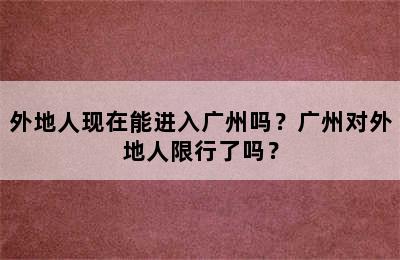 外地人现在能进入广州吗？广州对外地人限行了吗？