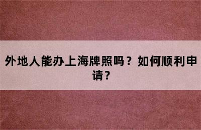 外地人能办上海牌照吗？如何顺利申请？