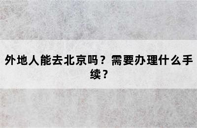 外地人能去北京吗？需要办理什么手续？
