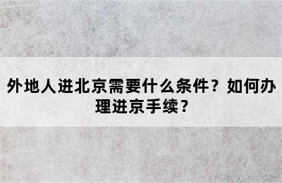 外地人进北京需要什么条件？如何办理进京手续？