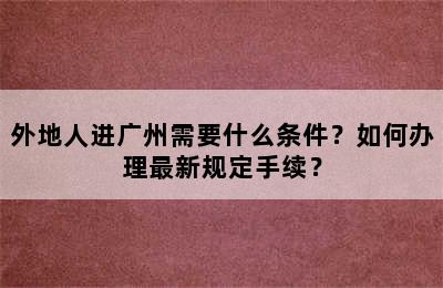 外地人进广州需要什么条件？如何办理最新规定手续？