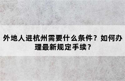 外地人进杭州需要什么条件？如何办理最新规定手续？