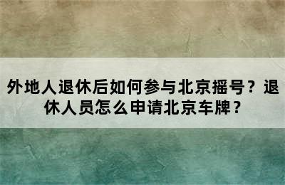 外地人退休后如何参与北京摇号？退休人员怎么申请北京车牌？