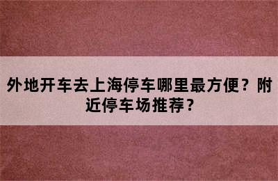 外地开车去上海停车哪里最方便？附近停车场推荐？