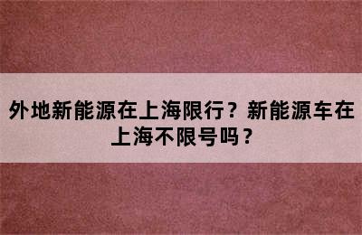 外地新能源在上海限行？新能源车在上海不限号吗？