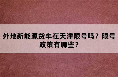 外地新能源货车在天津限号吗？限号政策有哪些？