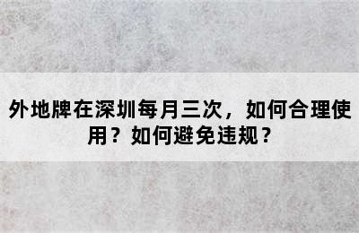 外地牌在深圳每月三次，如何合理使用？如何避免违规？