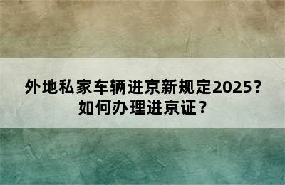 外地私家车辆进京新规定2025？如何办理进京证？