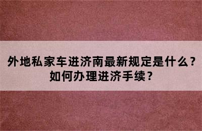外地私家车进济南最新规定是什么？如何办理进济手续？