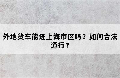 外地货车能进上海市区吗？如何合法通行？