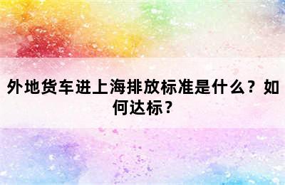 外地货车进上海排放标准是什么？如何达标？