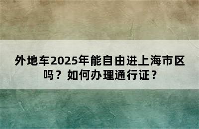 外地车2025年能自由进上海市区吗？如何办理通行证？