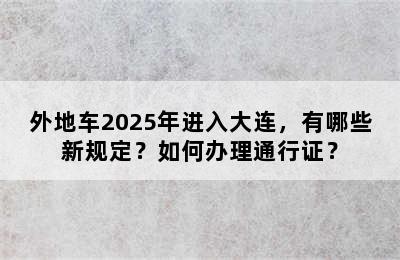 外地车2025年进入大连，有哪些新规定？如何办理通行证？