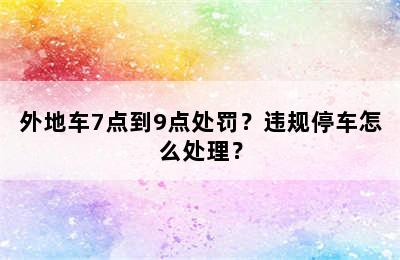外地车7点到9点处罚？违规停车怎么处理？