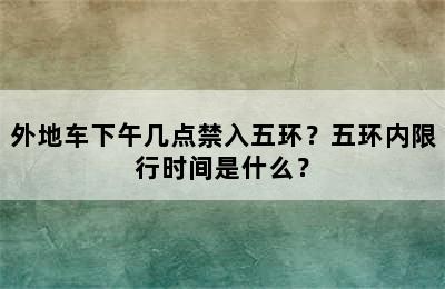 外地车下午几点禁入五环？五环内限行时间是什么？