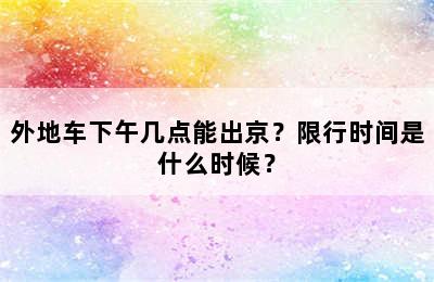 外地车下午几点能出京？限行时间是什么时候？