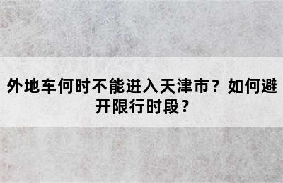 外地车何时不能进入天津市？如何避开限行时段？
