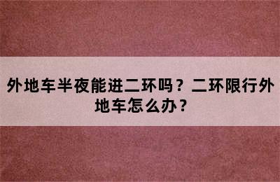 外地车半夜能进二环吗？二环限行外地车怎么办？