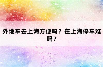 外地车去上海方便吗？在上海停车难吗？