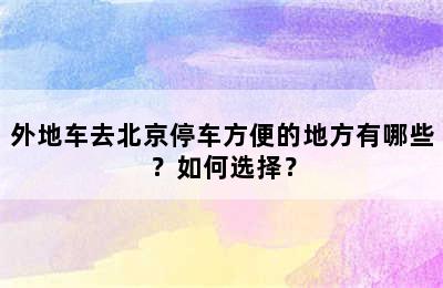外地车去北京停车方便的地方有哪些？如何选择？