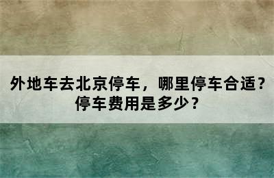 外地车去北京停车，哪里停车合适？停车费用是多少？