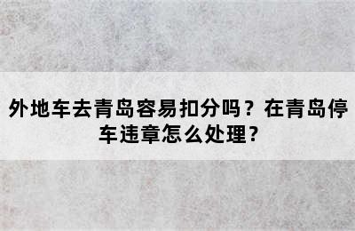 外地车去青岛容易扣分吗？在青岛停车违章怎么处理？