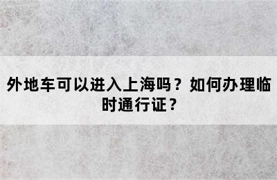 外地车可以进入上海吗？如何办理临时通行证？
