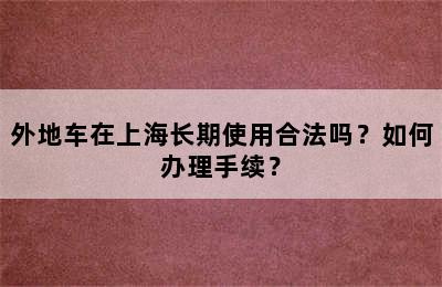外地车在上海长期使用合法吗？如何办理手续？