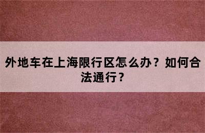 外地车在上海限行区怎么办？如何合法通行？