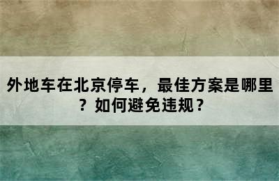 外地车在北京停车，最佳方案是哪里？如何避免违规？