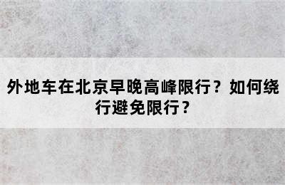 外地车在北京早晚高峰限行？如何绕行避免限行？