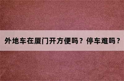 外地车在厦门开方便吗？停车难吗？